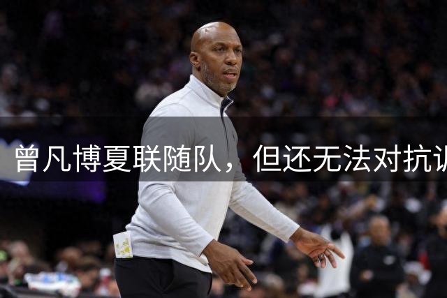 曾凡博夏联随队，但还无法对抗训练，持球+接球投篮为主！